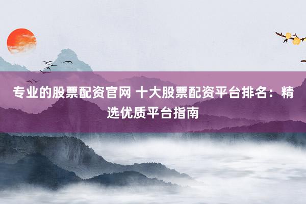 專業(yè)的股票配資官網(wǎng) 十大股票配資平臺(tái)排名：精選優(yōu)質(zhì)平臺(tái)指南
