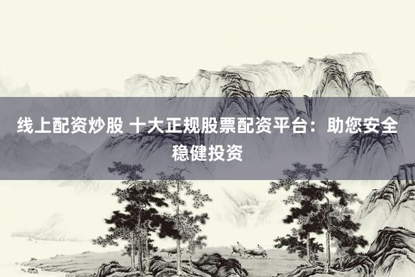 線上配資炒股 十大正規(guī)股票配資平臺(tái)：助您安全穩(wěn)健投資