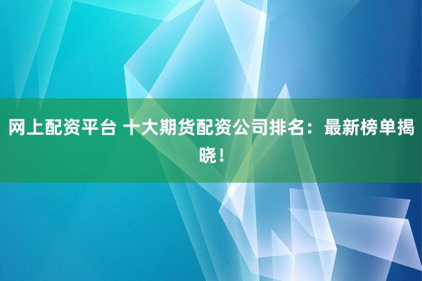 網(wǎng)上配資平臺 十大期貨配資公司排名：最新榜單揭曉！