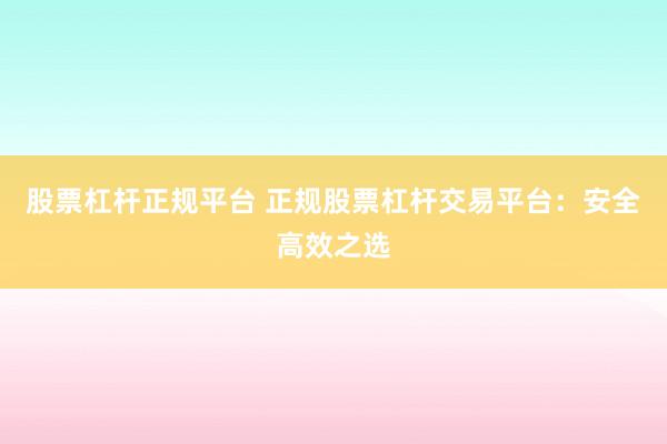 股票杠桿正規(guī)平臺 正規(guī)股票杠桿交易平臺：安全高效之選