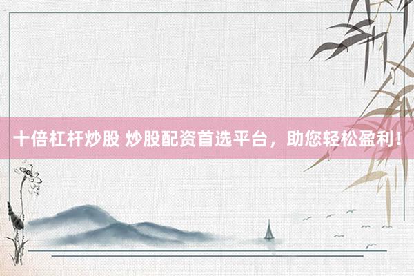 十倍杠桿炒股 炒股配資首選平臺，助您輕松盈利！