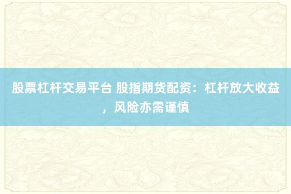 股票杠桿交易平臺 股指期貨配資：杠桿放大收益，風險亦需謹慎