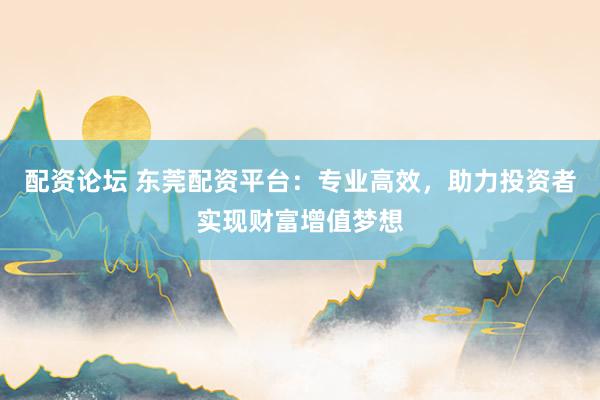配資論壇 東莞配資平臺：專業(yè)高效，助力投資者實(shí)現(xiàn)財(cái)富增值夢想