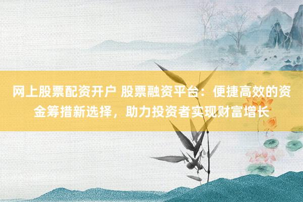 網(wǎng)上股票配資開(kāi)戶(hù) 股票融資平臺(tái)：便捷高效的資金籌措新選擇，助力投資者實(shí)現(xiàn)財(cái)富增長(zhǎng)