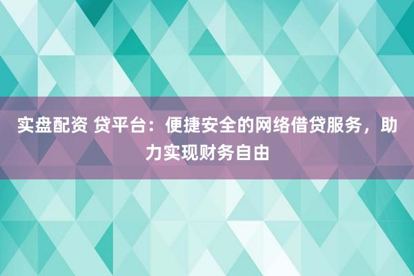 實(shí)盤(pán)配資 貸平臺(tái)：便捷安全的網(wǎng)絡(luò)借貸服務(wù)，助力實(shí)現(xiàn)財(cái)務(wù)自由