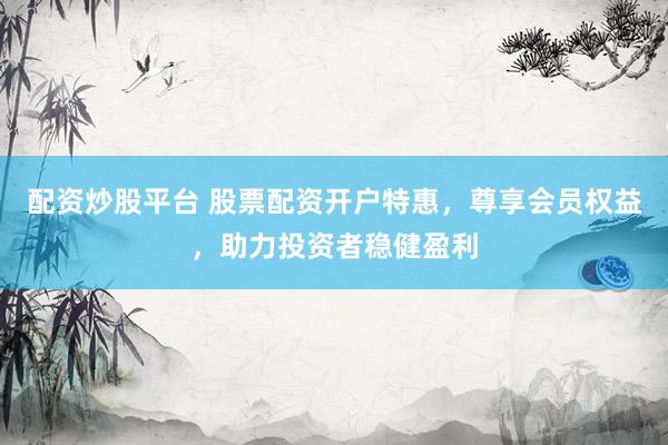 配資炒股平臺(tái) 股票配資開戶特惠，尊享會(huì)員權(quán)益，助力投資者穩(wěn)健盈利