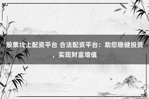 股票線上配資平臺 合法配資平臺：助您穩(wěn)健投資，實現(xiàn)財富增值