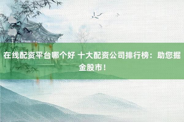 在線配資平臺(tái)哪個(gè)好 十大配資公司排行榜：助您掘金股市！