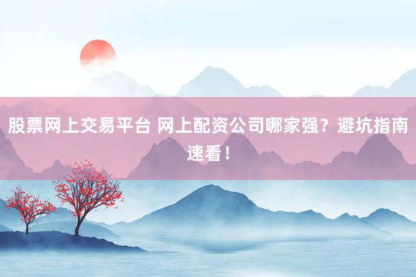股票網(wǎng)上交易平臺(tái) 網(wǎng)上配資公司哪家強(qiáng)？避坑指南速看！