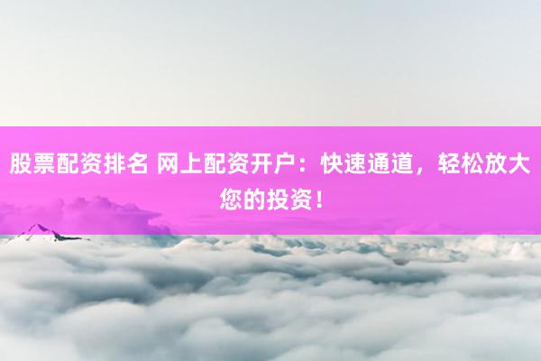 股票配資排名 網(wǎng)上配資開戶：快速通道，輕松放大您的投資！
