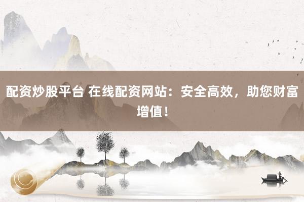 配資炒股平臺(tái) 在線配資網(wǎng)站：安全高效，助您財(cái)富增值！