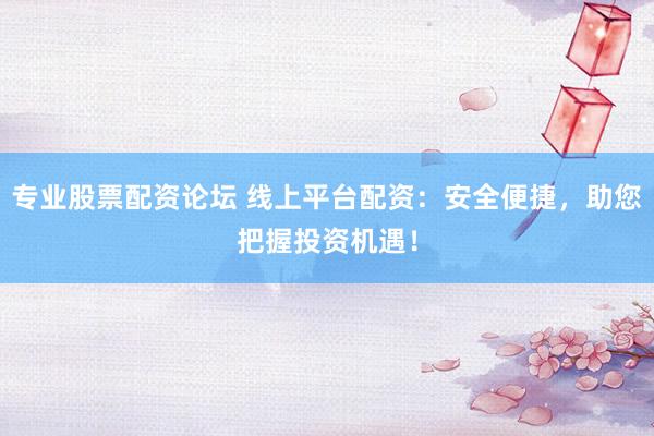 專業(yè)股票配資論壇 線上平臺配資：安全便捷，助您把握投資機(jī)遇！