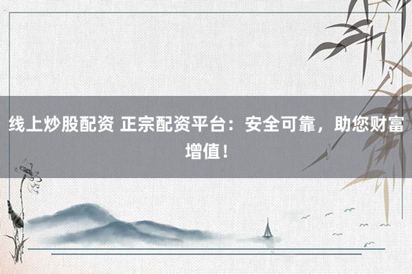 線上炒股配資 正宗配資平臺(tái)：安全可靠，助您財(cái)富增值！