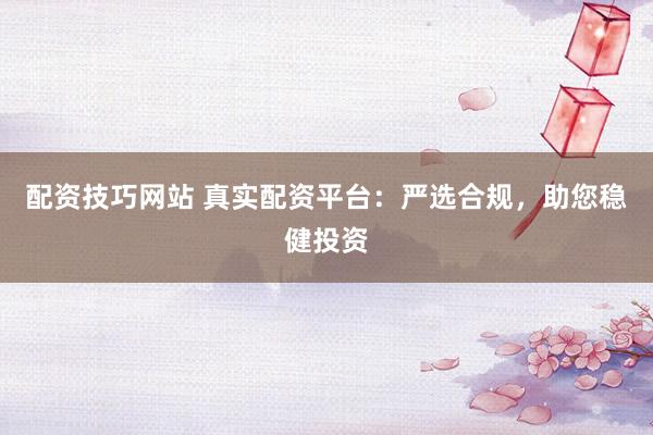 配資技巧網(wǎng)站 真實配資平臺：嚴(yán)選合規(guī)，助您穩(wěn)健投資