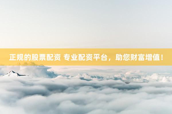 正規(guī)的股票配資 專業(yè)配資平臺，助您財(cái)富增值！