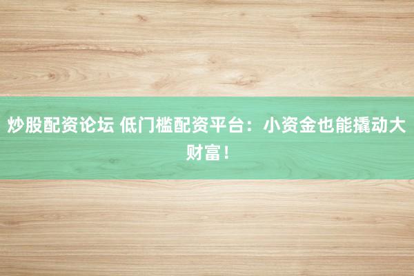 炒股配資論壇 低門檻配資平臺：小資金也能撬動大財富！
