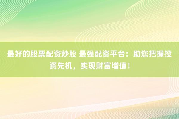 最好的股票配資炒股 最強(qiáng)配資平臺：助您把握投資先機(jī)，實(shí)現(xiàn)財富增值！