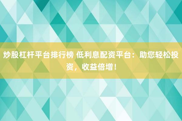 炒股杠桿平臺排行榜 低利息配資平臺：助您輕松投資，收益倍增！