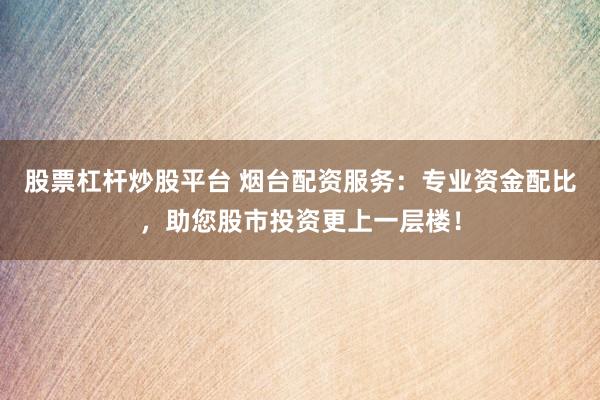 股票杠桿炒股平臺 煙臺配資服務(wù)：專業(yè)資金配比，助您股市投資更上一層樓！