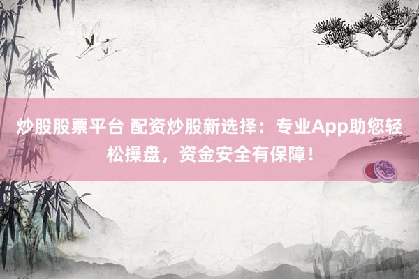 炒股股票平臺 配資炒股新選擇：專業(yè)App助您輕松操盤，資金安全有保障！