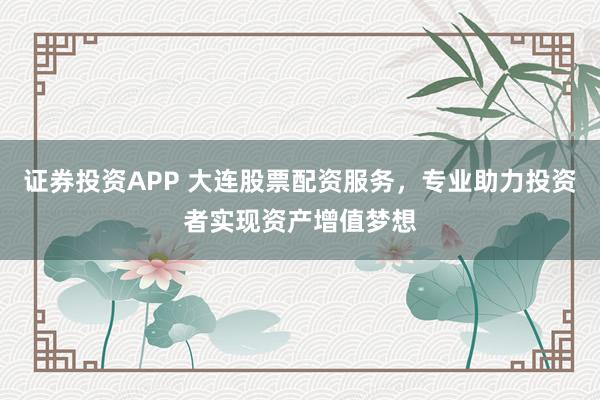 證券投資APP 大連股票配資服務(wù)，專業(yè)助力投資者實(shí)現(xiàn)資產(chǎn)增值夢想