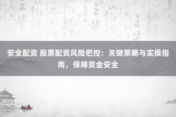 安全配資 股票配資風(fēng)險(xiǎn)把控：關(guān)鍵策略與實(shí)操指南，保障資金安全