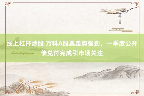 線上杠桿炒股 萬科A股票走勢強(qiáng)勁，一季度公開債兌付完成引市場關(guān)注