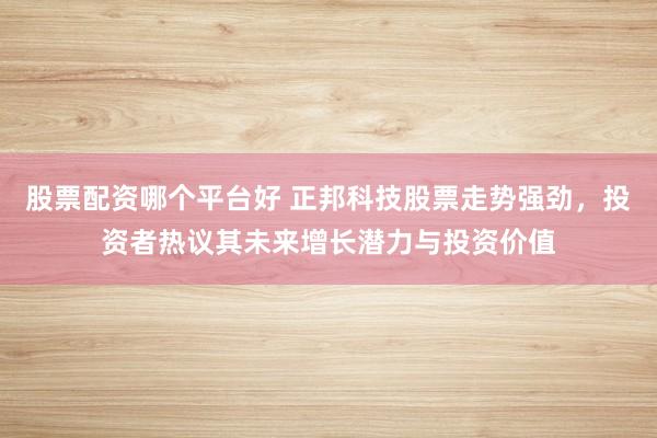 股票配資哪個平臺好 正邦科技股票走勢強勁，投資者熱議其未來增長潛力與投資價值
