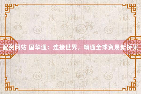 配資網(wǎng)站 國華通：連接世界，暢通全球貿(mào)易新橋梁