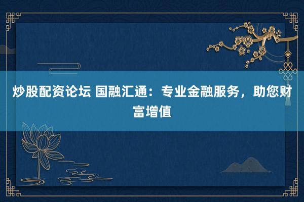 炒股配資論壇 國融匯通：專業(yè)金融服務(wù)，助您財富增值