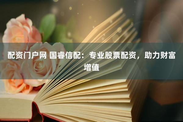 配資門戶網(wǎng) 國(guó)睿信配：專業(yè)股票配資，助力財(cái)富增值