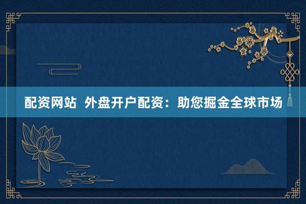 配資網(wǎng)站  外盤開戶配資：助您掘金全球市場