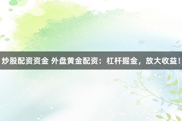 炒股配資資金 外盤黃金配資：杠桿掘金，放大收益！