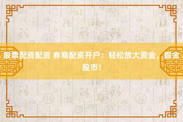 股票配資配資 券商配資開戶：輕松放大資金，掘金股市！