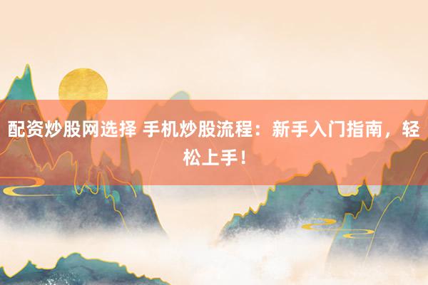 配資炒股網(wǎng)選擇 手機(jī)炒股流程：新手入門指南，輕松上手！