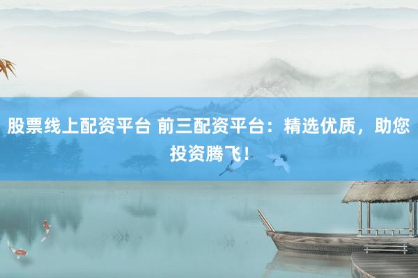 股票線(xiàn)上配資平臺(tái) 前三配資平臺(tái)：精選優(yōu)質(zhì)，助您投資騰飛！