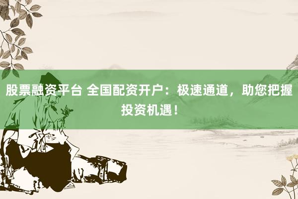 股票融資平臺(tái) 全國配資開戶：極速通道，助您把握投資機(jī)遇！