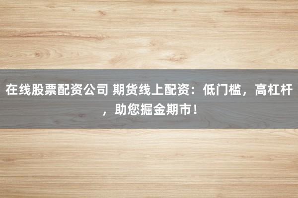 在線股票配資公司 期貨線上配資：低門檻，高杠桿，助您掘金期市！