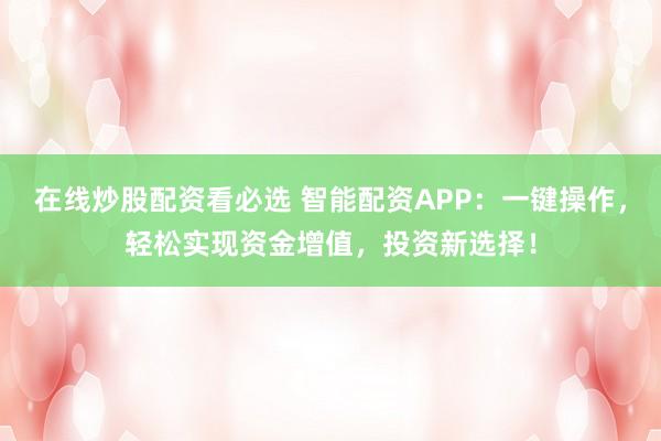在線炒股配資看必選 智能配資APP：一鍵操作，輕松實(shí)現(xiàn)資金增值，投資新選擇！
