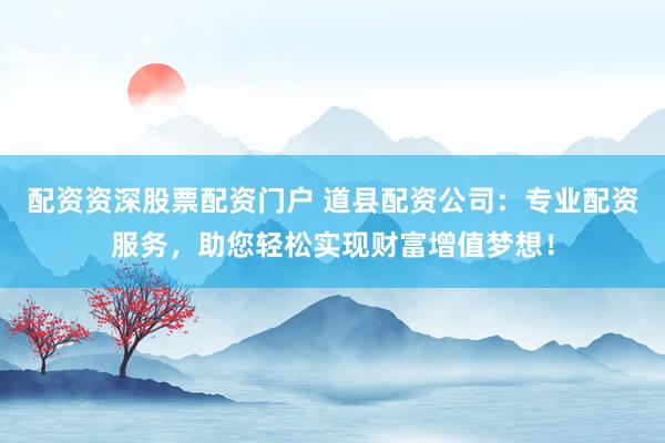 配資資深股票配資門戶 道縣配資公司：專業(yè)配資服務(wù)，助您輕松實(shí)現(xiàn)財(cái)富增值夢(mèng)想！