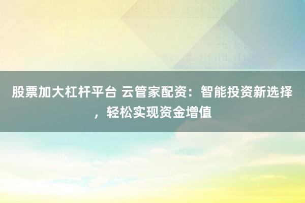 股票加大杠桿平臺 云管家配資：智能投資新選擇，輕松實現(xiàn)資金增值