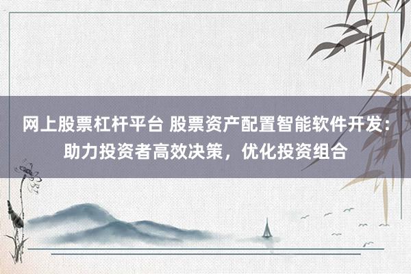 網(wǎng)上股票杠桿平臺(tái) 股票資產(chǎn)配置智能軟件開(kāi)發(fā)：助力投資者高效決策，優(yōu)化投資組合