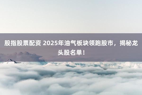 股指股票配資 2025年油氣板塊領(lǐng)跑股市，揭秘龍頭股名單！