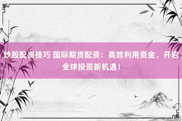 炒股配資技巧 國際期貨配資：高效利用資金，開啟全球投資新機遇！