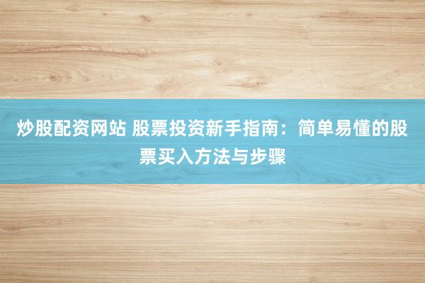 炒股配資網(wǎng)站 股票投資新手指南：簡單易懂的股票買入方法與步驟