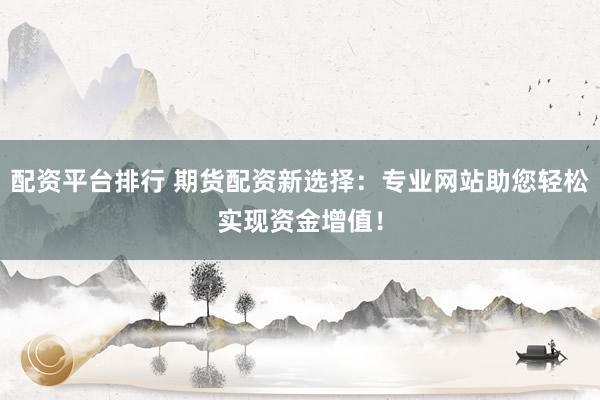 配資平臺排行 期貨配資新選擇：專業(yè)網(wǎng)站助您輕松實(shí)現(xiàn)資金增值！