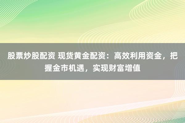 股票炒股配資 現(xiàn)貨黃金配資：高效利用資金，把握金市機(jī)遇，實(shí)現(xiàn)財(cái)富增值