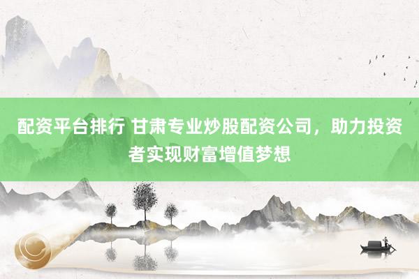 配資平臺排行 甘肅專業(yè)炒股配資公司，助力投資者實現(xiàn)財富增值夢想