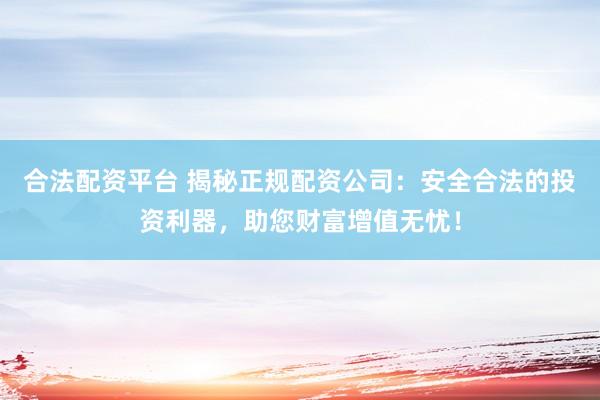 合法配資平臺 揭秘正規(guī)配資公司：安全合法的投資利器，助您財富增值無憂！