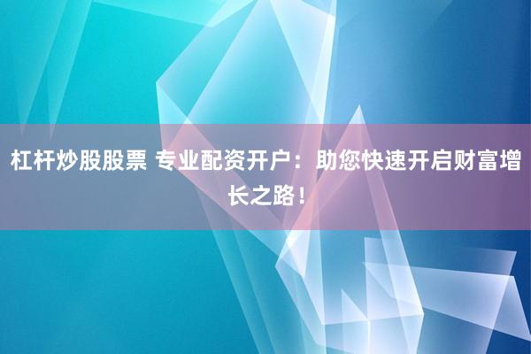 杠桿炒股股票 專業(yè)配資開(kāi)戶：助您快速開(kāi)啟財(cái)富增長(zhǎng)之路！